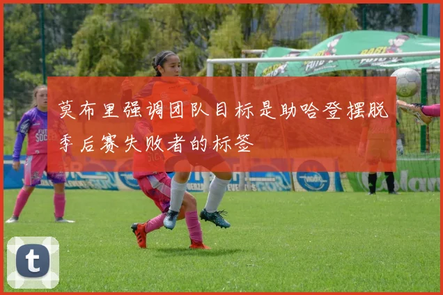 莫布里强调团队目标是助哈登摆脱季后赛失败者的标签