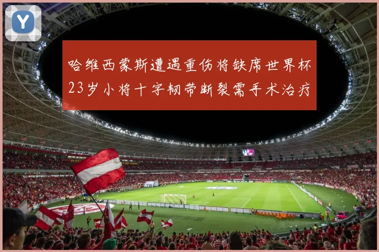 哈维西蒙斯遭遇重伤将缺席世界杯23岁小将十字韧带断裂需手术治疗