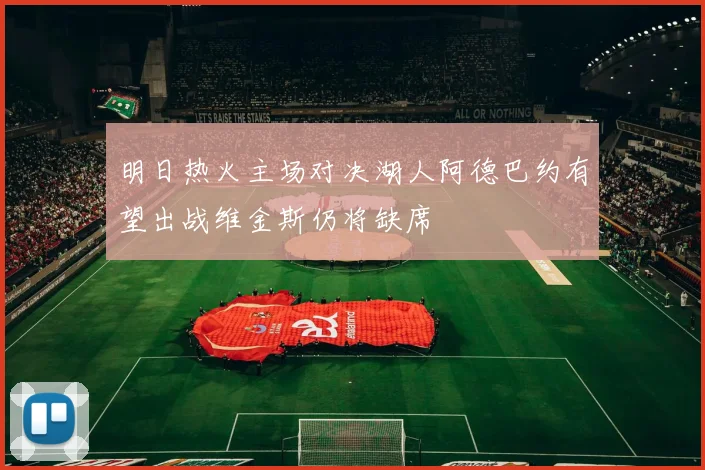 明日热火主场对决湖人阿德巴约有望出战维金斯仍将缺席
