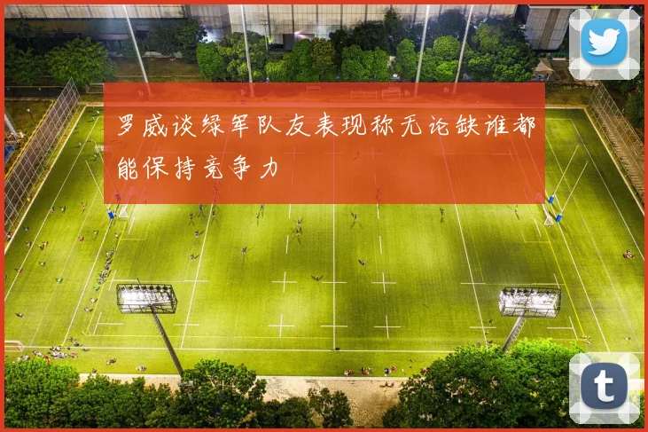 罗威谈绿军队友表现称无论缺谁都能保持竞争力