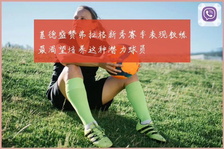 基德盛赞弗拉格新秀赛季表现教练最渴望培养这种潜力球员