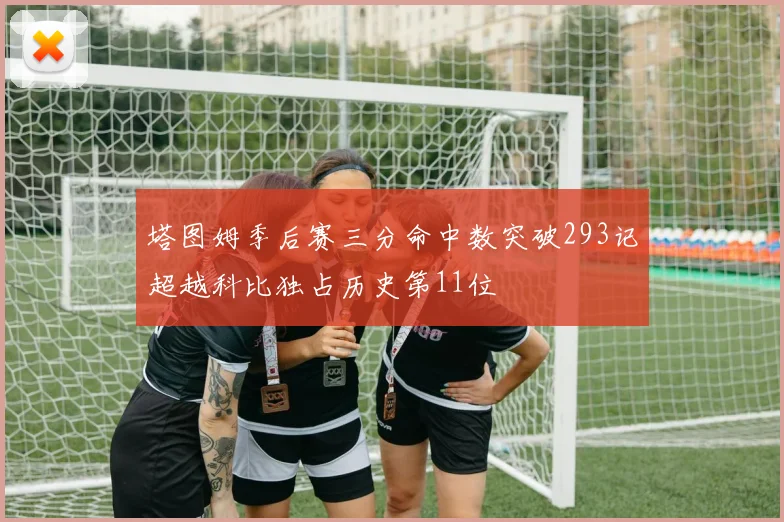 塔图姆季后赛三分命中数突破293记超越科比独占历史第11位