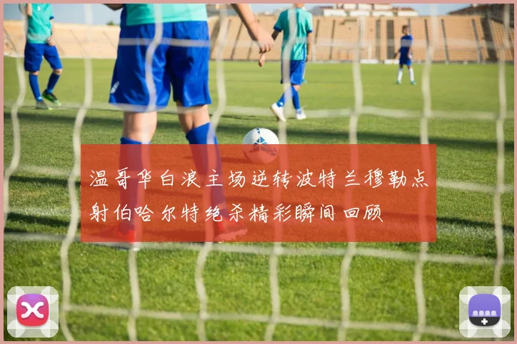 温哥华白浪主场逆转波特兰穆勒点射伯哈尔特绝杀精彩瞬间回顾
