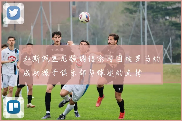 加斯佩里尼强调信念与团结罗马的成功源于俱乐部与球迷的支持