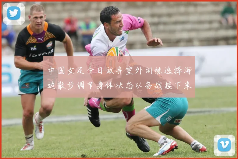 中国女足今日放弃室外训练选择海边散步调节身体状态以备战接下来的比赛