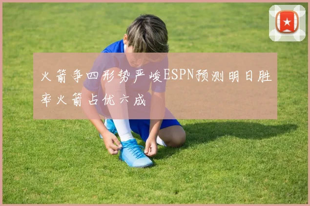 火箭争四形势严峻ESPN预测明日胜率火箭占优六成