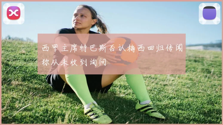 西甲主席特巴斯否认梅西回归传闻称从未收到询问
