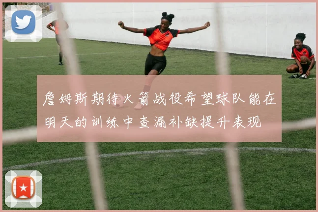 詹姆斯期待火箭战役希望球队能在明天的训练中查漏补缺提升表现