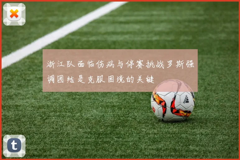 浙江队面临伤病与停赛挑战罗斯强调团结是克服困境的关键