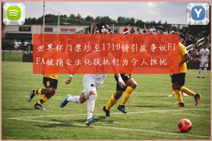 世界杯门票炒至1710镑引发争议FIFA被指合法化投机行为令人担忧