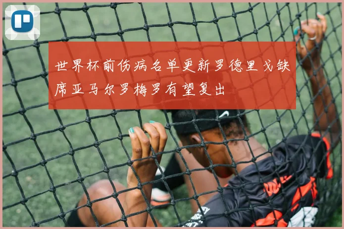 世界杯前伤病名单更新罗德里戈缺席亚马尔罗梅罗有望复出