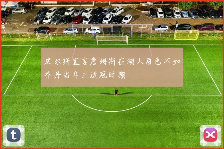 皮尔斯直言詹姆斯在湖人角色不如乔丹当年三连冠时期