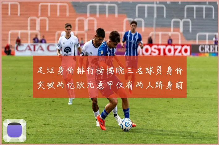 足坛身价排行榜揭晓三名球员身价突破两亿欧元意甲仅有两人跻身前五十