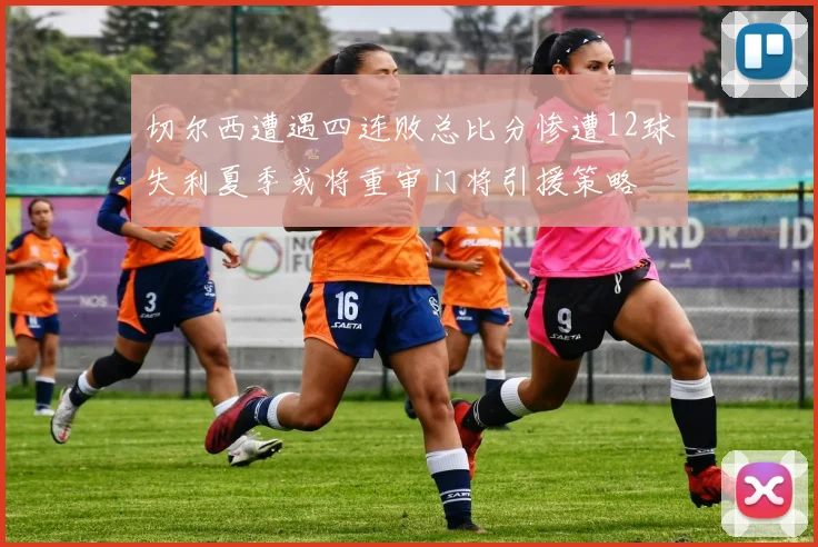 切尔西遭遇四连败总比分惨遭12球失利夏季或将重审门将引援策略