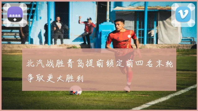 北汽战胜青岛提前锁定前四名末轮争取更大胜利