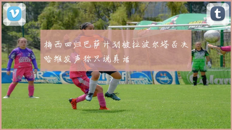 梅西回归巴萨计划被拉波尔塔否决哈维发声称只说真话