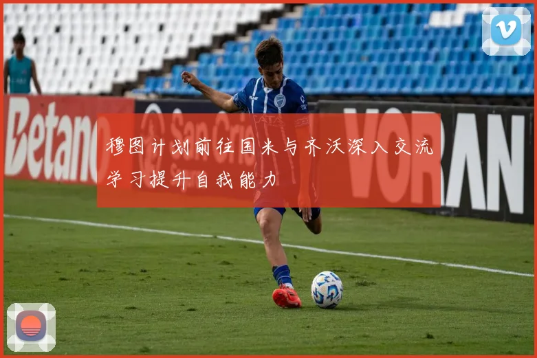 穆图计划前往国米与齐沃深入交流学习提升自我能力