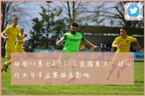 快船vs勇士2月15日直播看点：核心对决与季后赛排名影响