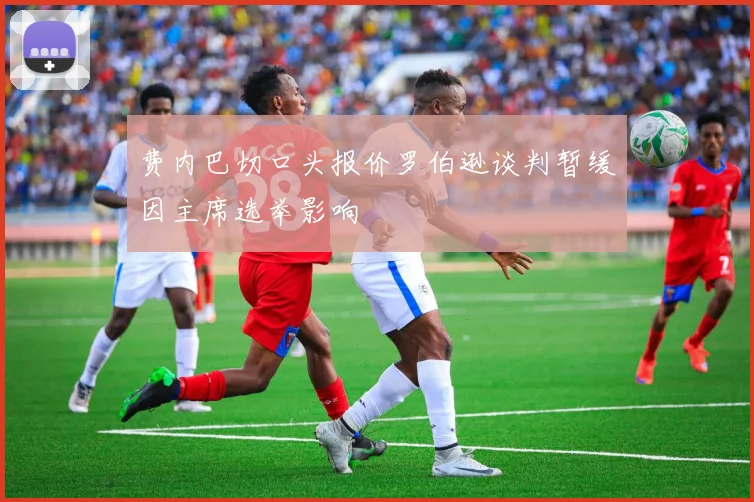 费内巴切口头报价罗伯逊谈判暂缓因主席选举影响