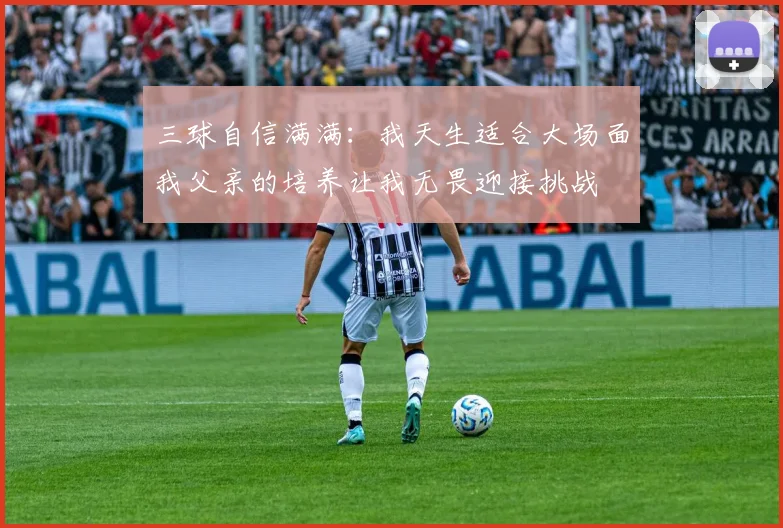 三球自信满满：我天生适合大场面我父亲的培养让我无畏迎接挑战