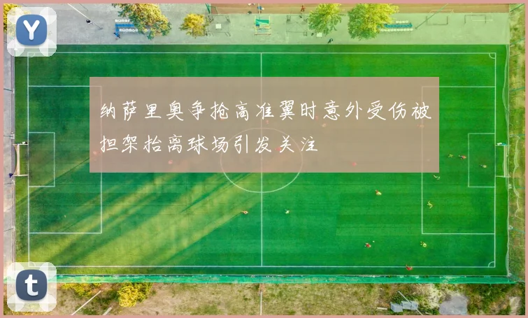 纳萨里奥争抢高准翼时意外受伤被担架抬离球场引发关注
