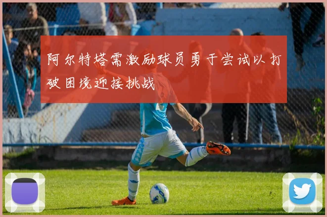 阿尔特塔需激励球员勇于尝试以打破困境迎接挑战