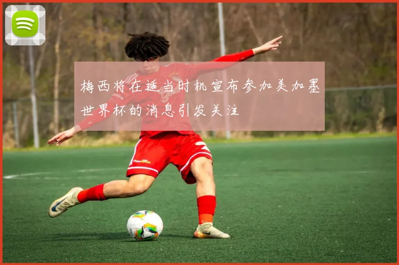 梅西将在适当时机宣布参加美加墨世界杯的消息引发关注