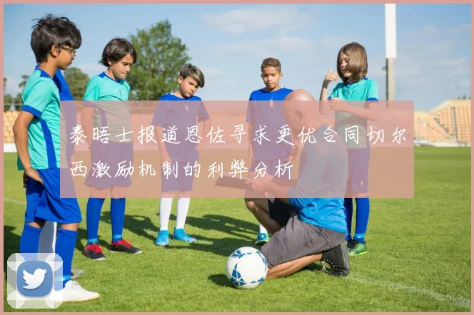 泰晤士报道恩佐寻求更优合同切尔西激励机制的利弊分析
