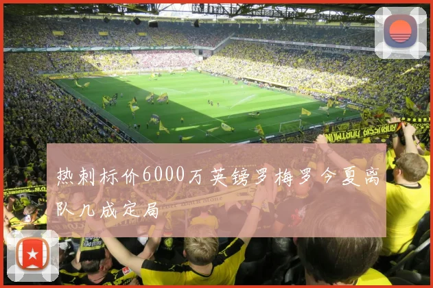 热刺标价6000万英镑罗梅罗今夏离队几成定局