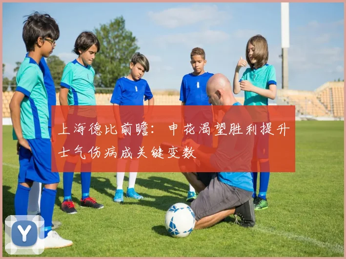 上海德比前瞻：申花渴望胜利提升士气伤病成关键变数