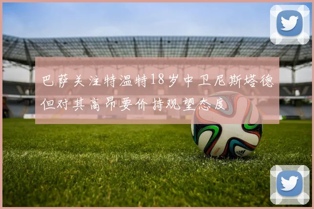 巴萨关注特温特18岁中卫尼斯塔德但对其高昂要价持观望态度