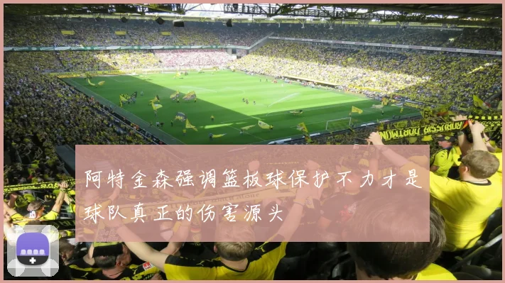 阿特金森强调篮板球保护不力才是球队真正的伤害源头