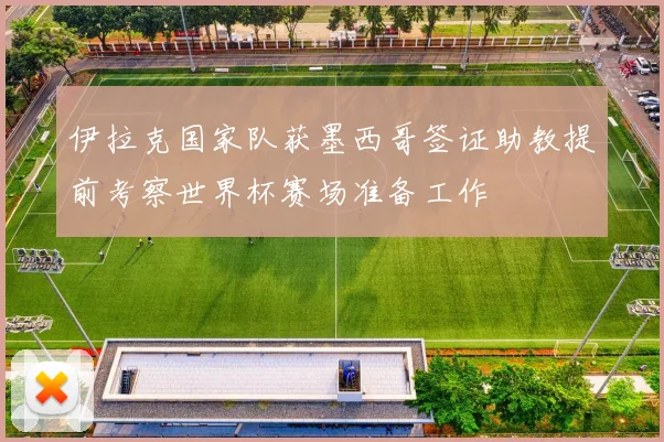 伊拉克国家队获墨西哥签证助教提前考察世界杯赛场准备工作