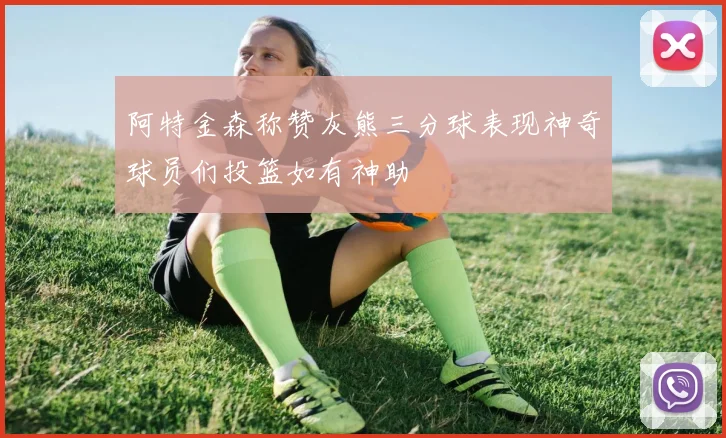 阿特金森称赞灰熊三分球表现神奇球员们投篮如有神助