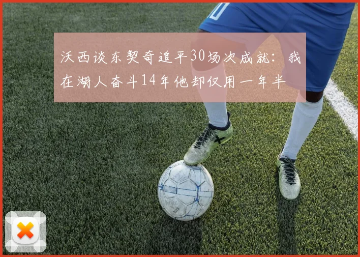 沃西谈东契奇追平30场次成就：我在湖人奋斗14年他却仅用一年半
