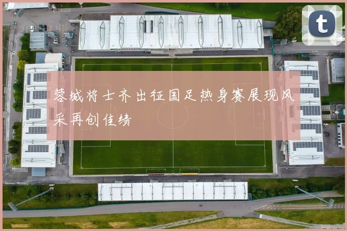蓉城将士齐出征国足热身赛展现风采再创佳绩