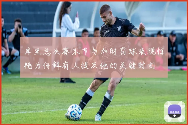 库里总决赛末节与加时罚球表现惊艳为何鲜有人提及他的关键时刻