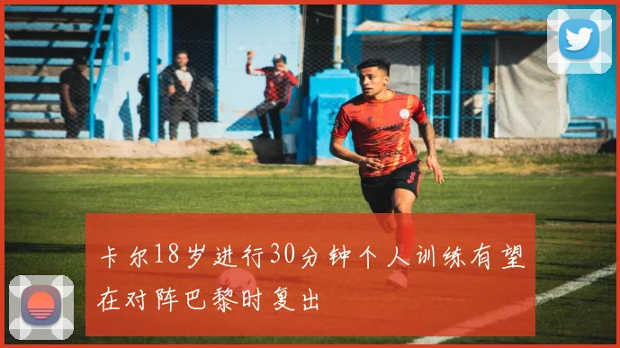 卡尔18岁进行30分钟个人训练有望在对阵巴黎时复出