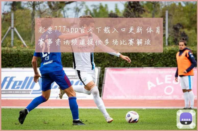 彩票777app官方下载入口更新 体育赛事资讯频道提供多场比赛解读