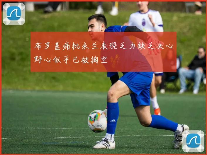 布罗基痛批米兰表现乏力缺乏决心野心似乎已被掏空