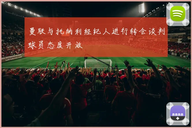 曼联与托纳利经纪人进行转会谈判球员态度开放