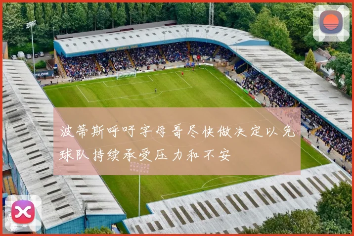 波蒂斯呼吁字母哥尽快做决定以免球队持续承受压力和不安
